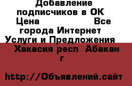 Добавление подписчиков в ОК › Цена ­ 5000-10000 - Все города Интернет » Услуги и Предложения   . Хакасия респ.,Абакан г.